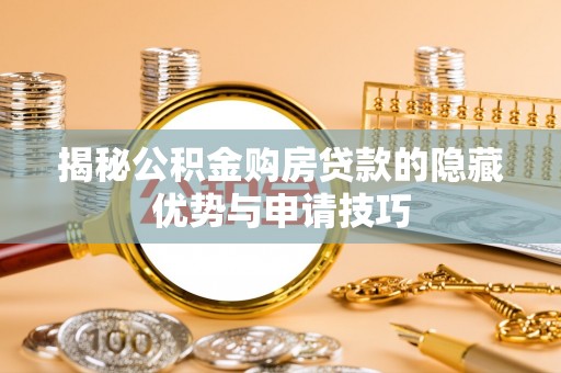 内丘揭秘公积金购房贷款的隐藏优势与申请技巧