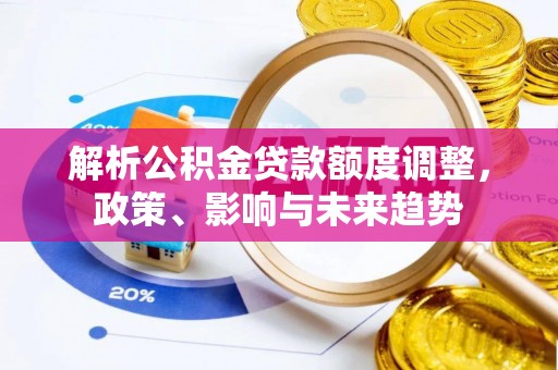 内丘解析公积金贷款额度调整，政策、影响与未来趋势