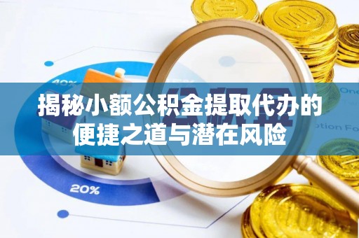 内丘揭秘小额公积金提取代办的便捷之道与潜在风险