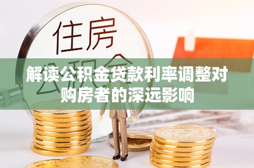 内丘解读公积金贷款利率调整对购房者的深远影响