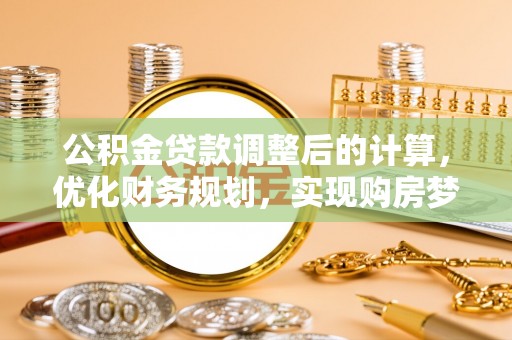 内丘公积金贷款调整后的计算，优化财务规划，实现购房梦想