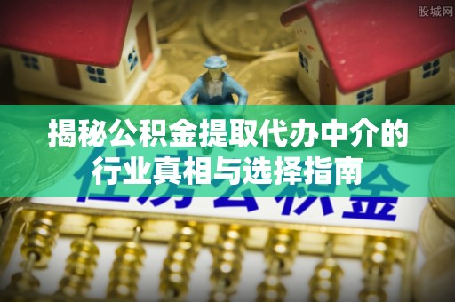 内丘揭秘公积金提取代办中介的行业真相与选择指南