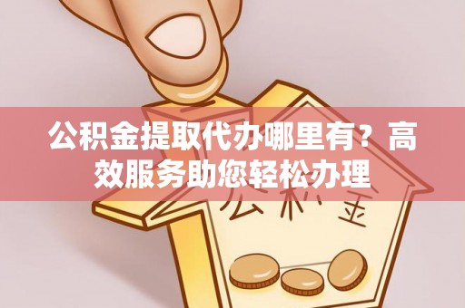 内丘公积金提取代办哪里有？高效服务助您轻松办理