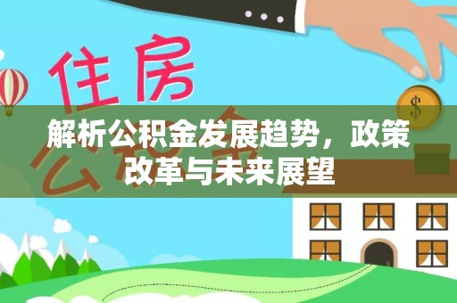 内丘解析公积金发展趋势，政策改革与未来展望