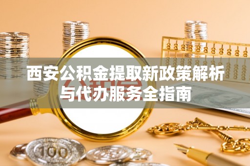 内丘西安公积金提取新政策解析与代办服务全指南