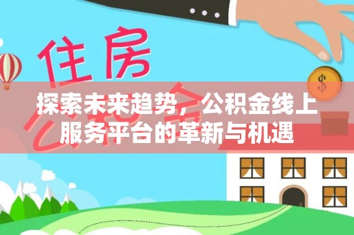 内丘探索未来趋势，公积金线上服务平台的革新与机遇