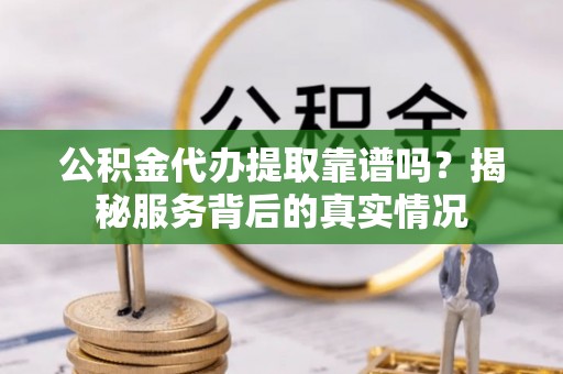 内丘公积金代办提取靠谱吗？揭秘服务背后的真实情况