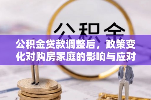 内丘公积金贷款调整后，政策变化对购房家庭的影响与应对策略
