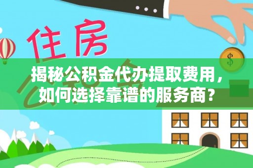 内丘揭秘公积金代办提取费用，如何选择靠谱的服务商？