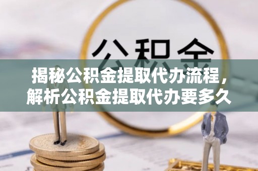 内丘揭秘公积金提取代办流程，解析公积金提取代办要多久的真相