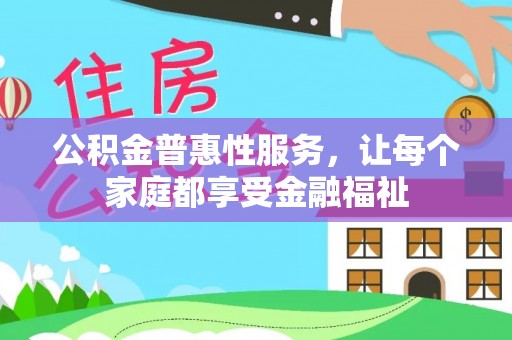 内丘公积金普惠性服务，让每个家庭都享受金融福祉