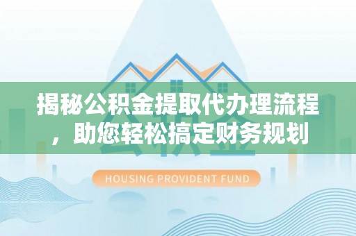 内丘揭秘公积金提取代办理流程，助您轻松搞定财务规划