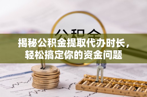 内丘揭秘公积金提取代办时长，轻松搞定你的资金问题
