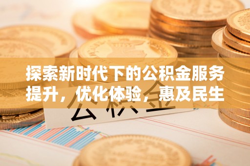 内丘探索新时代下的公积金服务提升，优化体验，惠及民生