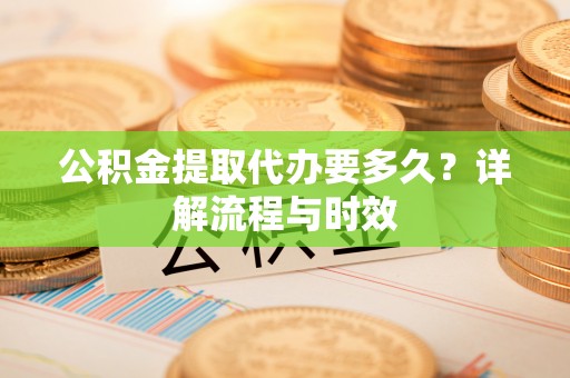 内丘公积金提取代办要多久？详解流程与时效