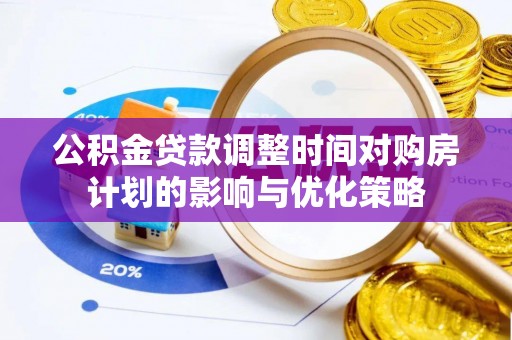 内丘公积金贷款调整时间对购房计划的影响与优化策略