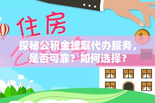 内丘探秘公积金提取代办服务，是否可靠？如何选择？