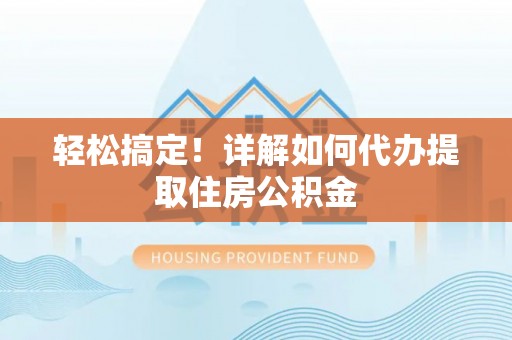内丘轻松搞定！详解如何代办提取住房公积金