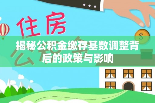 内丘揭秘公积金缴存基数调整背后的政策与影响