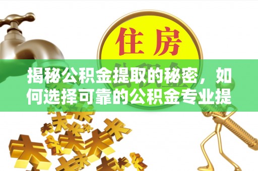 内丘揭秘公积金提取的秘密，如何选择可靠的公积金专业提取代办服务