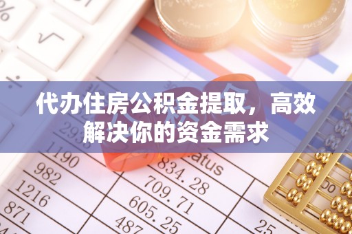 内丘代办住房公积金提取，高效解决你的资金需求