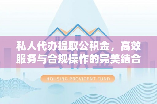 内丘私人代办提取公积金，高效服务与合规操作的完美结合