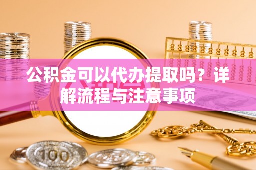 内丘公积金可以代办提取吗？详解流程与注意事项