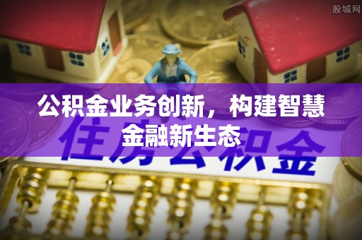 内丘公积金业务创新，构建智慧金融新生态