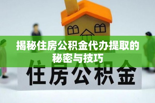 内丘揭秘住房公积金代办提取的秘密与技巧