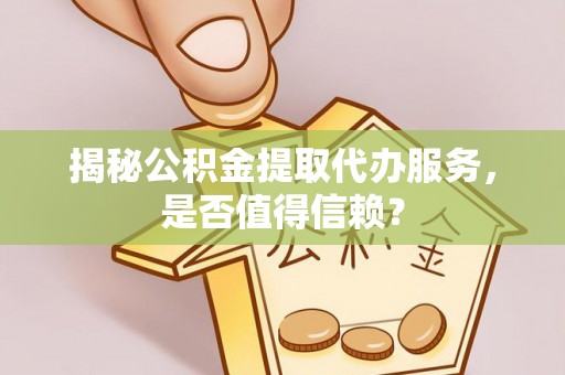 内丘揭秘公积金提取代办服务，是否值得信赖？