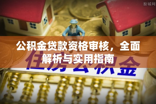 内丘公积金贷款资格审核，全面解析与实用指南