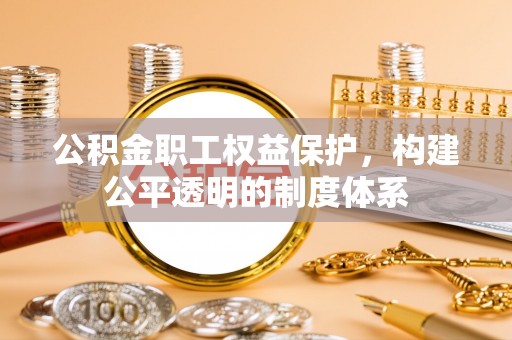 内丘公积金职工权益保护，构建公平透明的制度体系