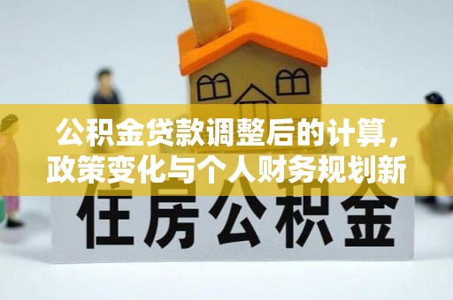 内丘公积金贷款调整后的计算，政策变化与个人财务规划新思路