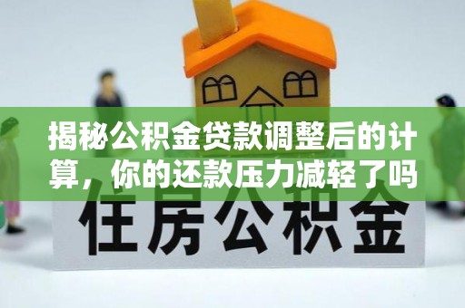 内丘揭秘公积金贷款调整后的计算，你的还款压力减轻了吗？
