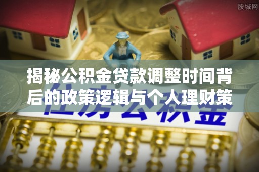 内丘揭秘公积金贷款调整时间背后的政策逻辑与个人理财策略