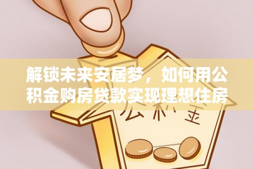 内丘解锁未来安居梦，如何用公积金购房贷款实现理想住房计划