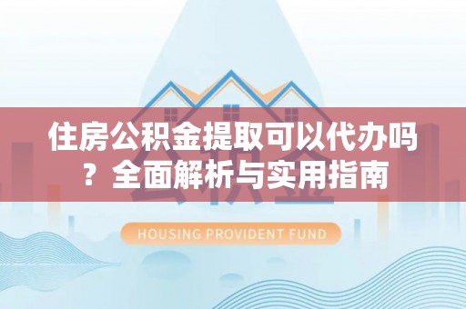 内丘住房公积金提取可以代办吗？全面解析与实用指南