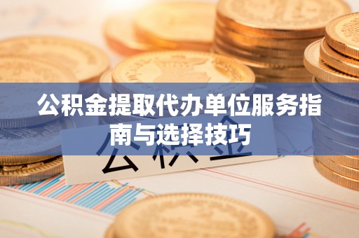 内丘公积金提取代办单位服务指南与选择技巧