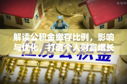 内丘解读公积金缴存比例，影响与优化，打造个人财富增长新引擎