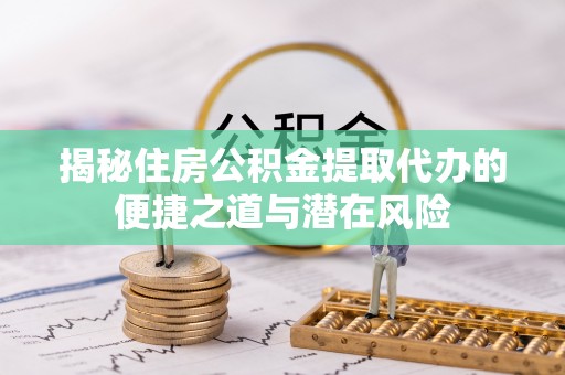 内丘揭秘住房公积金提取代办的便捷之道与潜在风险