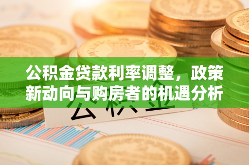 内丘公积金贷款利率调整，政策新动向与购房者的机遇分析