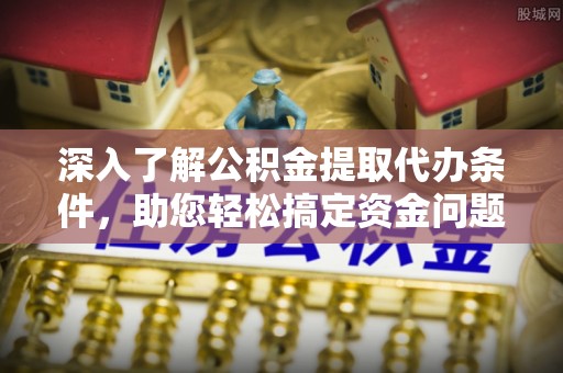 内丘深入了解公积金提取代办条件，助您轻松搞定资金问题