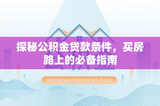 内丘探秘公积金贷款条件，买房路上的必备指南
