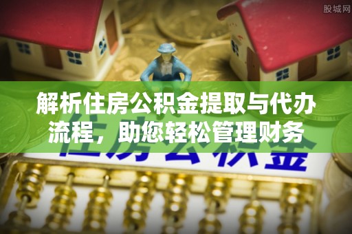 内丘解析住房公积金提取与代办流程，助您轻松管理财务