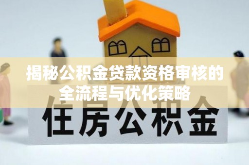 内丘揭秘公积金贷款资格审核的全流程与优化策略