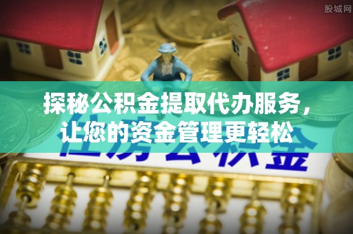 内丘探秘公积金提取代办服务，让您的资金管理更轻松