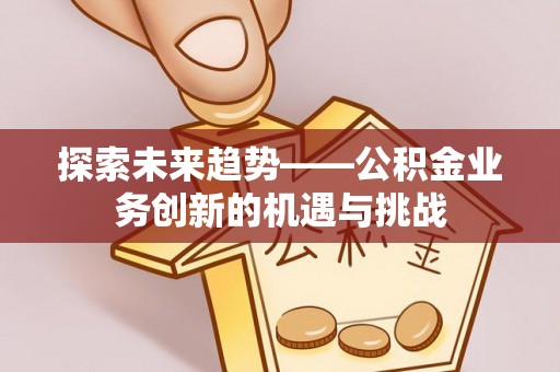内丘探索未来趋势——公积金业务创新的机遇与挑战