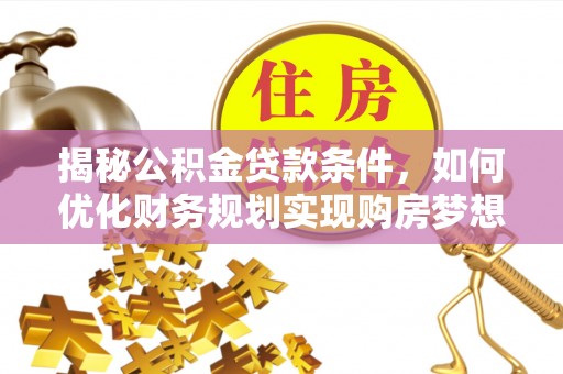内丘揭秘公积金贷款条件，如何优化财务规划实现购房梦想