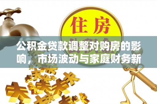内丘公积金贷款调整对购房的影响，市场波动与家庭财务新趋势