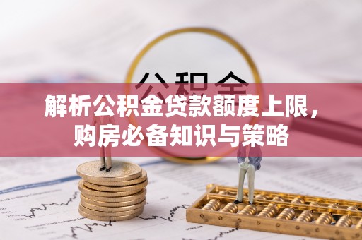内丘解析公积金贷款额度上限，购房必备知识与策略